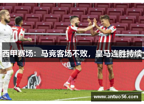 西甲赛场：马竞客场不败，皇马连胜持续