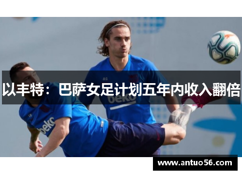 以丰特：巴萨女足计划五年内收入翻倍